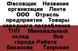 Фасовщик › Название организации ­ Лента, ООО › Отрасль предприятия ­ Товары народного потребления (ТНП) › Минимальный оклад ­ 17 800 - Все города Работа » Вакансии   . Тверская обл.,Бологое г.